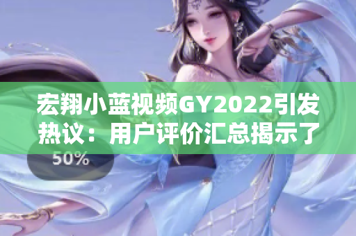 宏翔小藍視頻GY2022引發(fā)熱議：用戶評價匯總揭示了哪些亮點與不足？