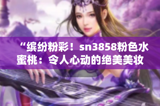 “繽紛粉彩！sn3858粉色水蜜桃：令人心動(dòng)的絕美美妝新品”