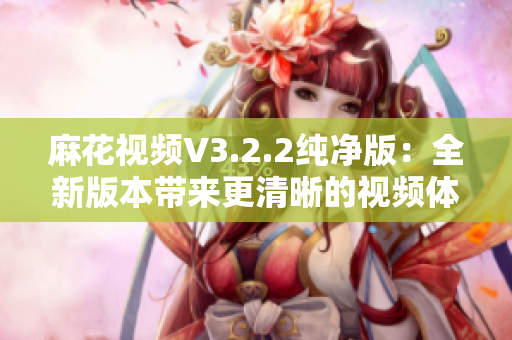 麻花視頻V3.2.2純凈版：全新版本帶來更清晰的視頻體驗