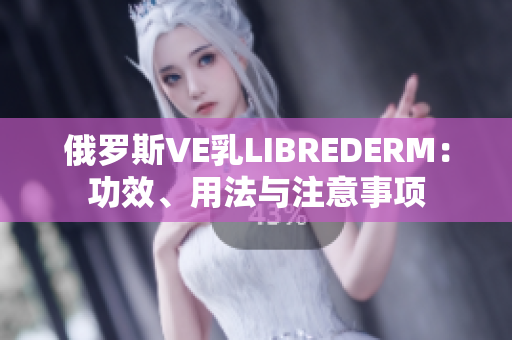 俄羅斯VE乳LIBREDERM：功效、用法與注意事項