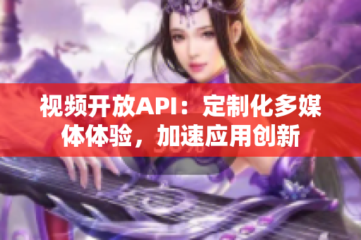 視頻開放API：定制化多媒體體驗，加速應(yīng)用創(chuàng)新