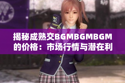 揭秘成熟交BGMBGMBGM的價(jià)格：市場(chǎng)行情與潛在利潤(rùn)一覽