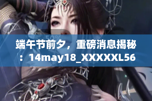 端午節(jié)前夕，重磅消息揭秘：14may18_XXXXXL56endian震撼揭曉