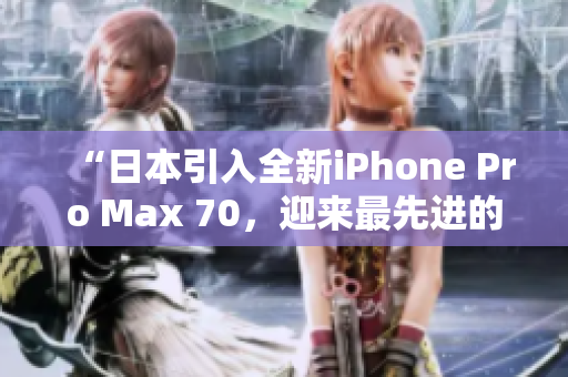 “日本引入全新iPhone Pro Max 70，迎來最先進的智能手機技術(shù)”