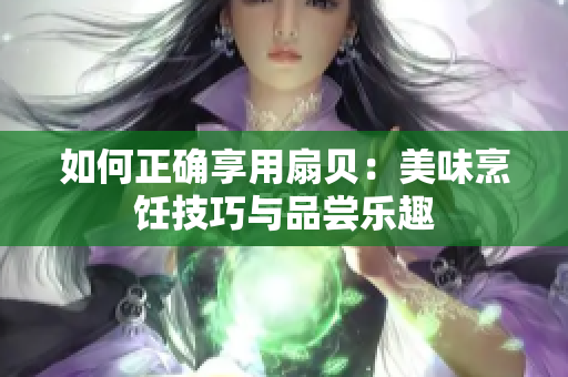 如何正確享用扇貝：美味烹飪技巧與品嘗樂趣