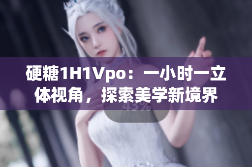 硬糖1H1Vpo：一小時(shí)一立體視角，探索美學(xué)新境界