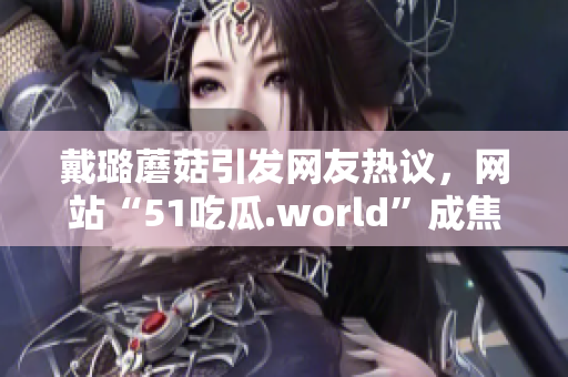 戴璐蘑菇引發(fā)網(wǎng)友熱議，網(wǎng)站“51吃瓜.world”成焦點(diǎn)