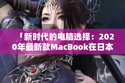 「新時代的電腦選擇：2020年最新款MacBook在日本引發(fā)轟動」