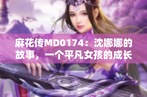 麻花傳MD0174：沈娜娜的故事，一個平凡女孩的成長旅程