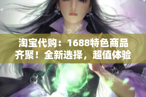 淘寶代購：1688特色商品齊聚！全新選擇，超值體驗，購物無憂！