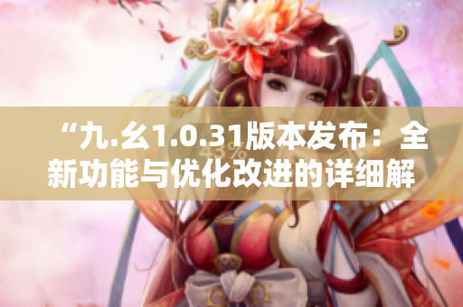 “九.幺1.0.31版本發(fā)布：全新功能與優(yōu)化改進的詳細解讀”