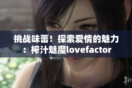 挑戰(zhàn)味蕾！探索愛情的魅力：榨汁魅魔lovefactor