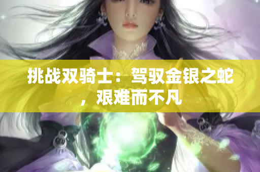 挑戰(zhàn)雙騎士：駕馭金銀之蛇，艱難而不凡