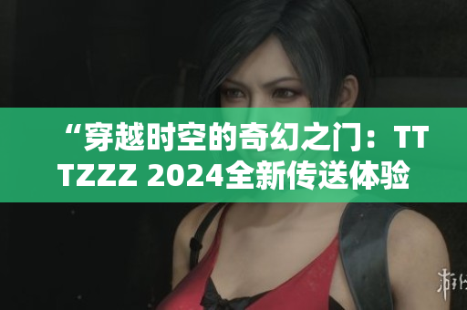 “穿越時(shí)空的奇幻之門：TTTZZZ 2024全新傳送體驗(yàn)”