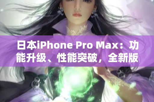 日本iPhone Pro Max：功能升級(jí)、性能突破，全新版本震撼上市