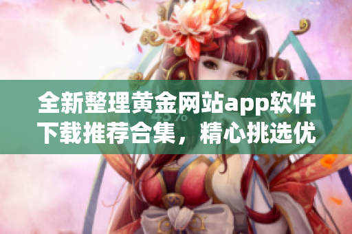 全新整理黃金網(wǎng)站app軟件下載推薦合集，精心挑選優(yōu)質(zhì)資源，助您暢享獨(dú)特體驗(yàn)