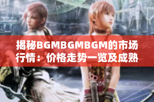 揭秘BGMBGMBGM的市場(chǎng)行情：價(jià)格走勢(shì)一覽及成熟度分析