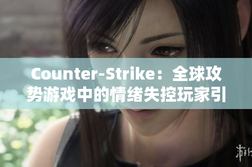 Counter-Strike：全球攻勢(shì)游戲中的情緒失控玩家引發(fā)社區(qū)關(guān)注