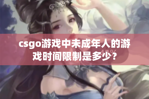 csgo游戲中未成年人的游戲時間限制是多少？