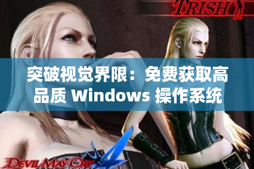 突破視覺界限：免費(fèi)獲取高品質(zhì) Windows 操作系統(tǒng)