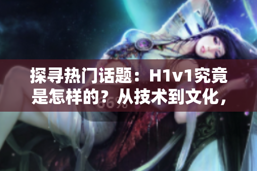 探尋熱門話題：H1v1究竟是怎樣的？從技術(shù)到文化，一探究竟！