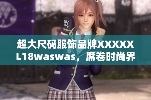 超大尺碼服飾品牌XXXXXL18waswas，席卷時尚界 新款亮相！