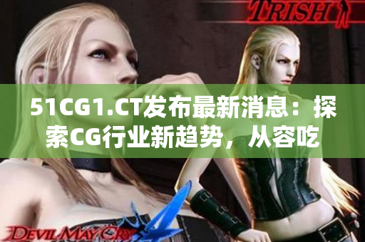 51CG1.CT發(fā)布最新消息：探索CG行業(yè)新趨勢，從容吃瓜享受前沿科技。