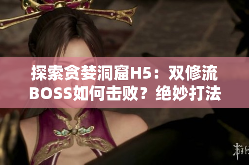 探索貪婪洞窟H5：雙修流BOSS如何擊?。拷^妙打法揭秘！