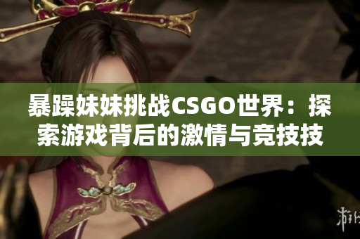 暴躁妹妹挑戰(zhàn)CSGO世界：探索游戲背后的激情與競技技巧