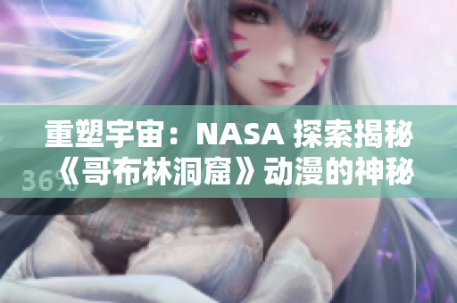 重塑宇宙：NASA 探索揭秘《哥布林洞窟》動漫的神秘秘密