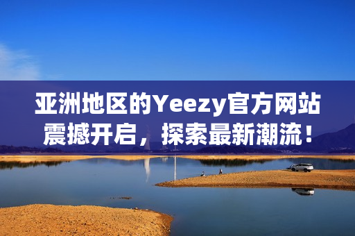 亞洲地區(qū)的Yeezy官方網(wǎng)站震撼開啟，探索最新潮流！