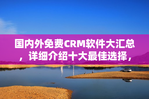 國內(nèi)外免費(fèi)CRM軟件大匯總，詳細(xì)介紹十大最佳選擇，一文了解！