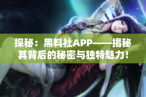 探秘：黑料社APP——揭秘其背后的秘密與獨特魅力！