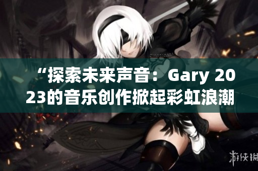 “探索未來聲音：Gary 2023的音樂創(chuàng)作掀起彩虹浪潮”