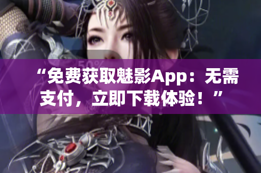 “免費(fèi)獲取魅影App：無需支付，立即下載體驗(yàn)！”