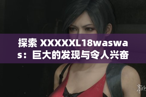 探索 XXXXXL18waswas：巨大的發(fā)現(xiàn)與令人興奮的發(fā)展