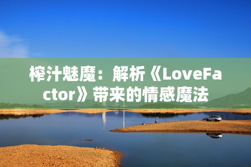 榨汁魅魔：解析《LoveFactor》帶來的情感魔法