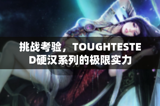 挑戰(zhàn)考驗，TOUGHTESTED硬漢系列的極限實力