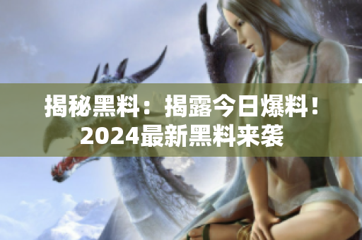 揭秘黑料：揭露今日爆料！2024最新黑料來襲