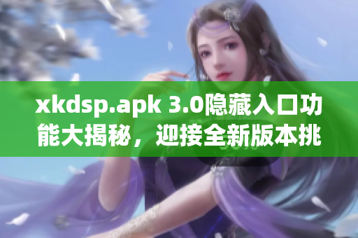 xkdsp.apk 3.0隱藏入口功能大揭秘，迎接全新版本挑戰(zhàn)