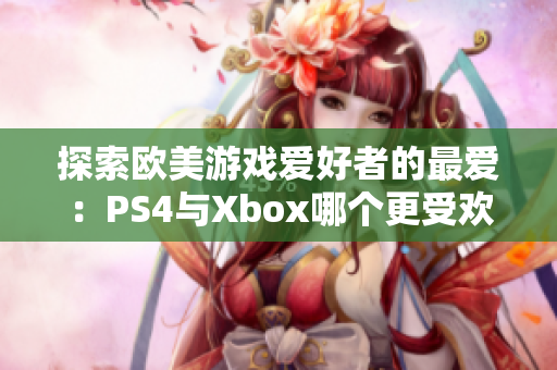 探索歐美游戲愛好者的最愛：PS4與Xbox哪個更受歡迎？