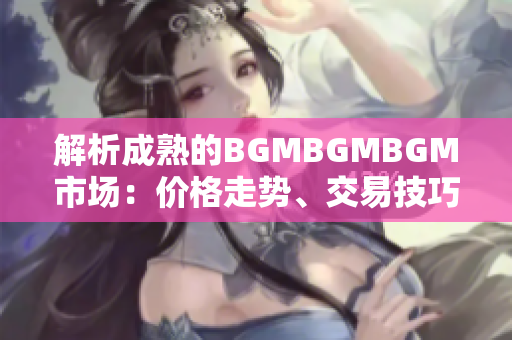 解析成熟的BGMBGMBGM市場(chǎng)：價(jià)格走勢(shì)、交易技巧與投資策略詳解