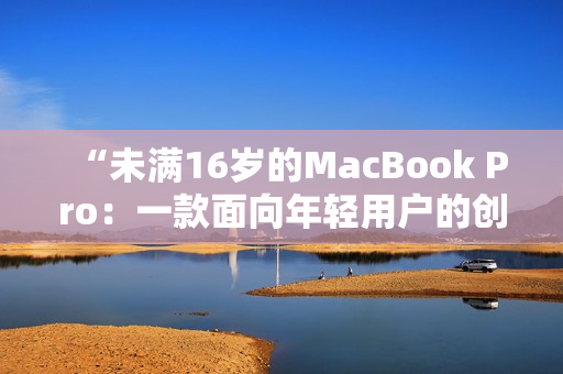 “未滿16歲的MacBook Pro：一款面向年輕用戶的創(chuàng)新產(chǎn)品”