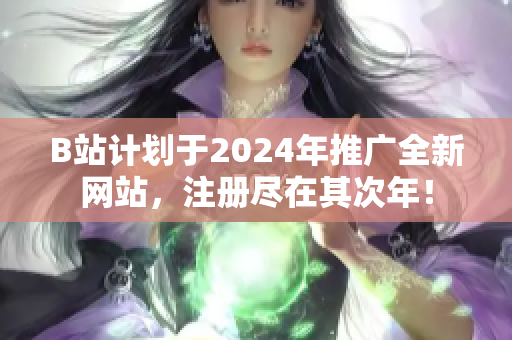 B站計(jì)劃于2024年推廣全新網(wǎng)站，注冊(cè)盡在其次年！