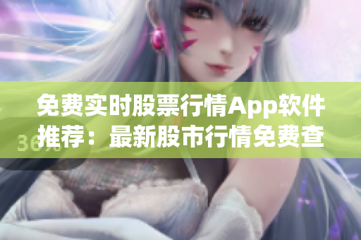 免費實時股票行情App軟件推薦：最新股市行情免費查詢平臺