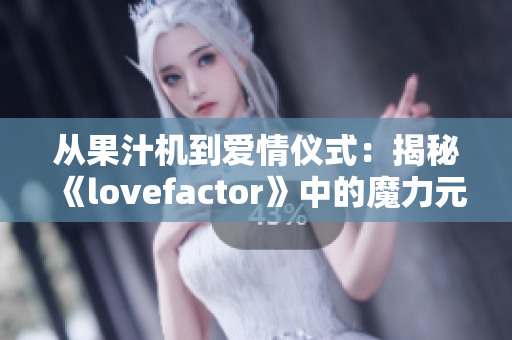 從果汁機(jī)到愛情儀式：揭秘《lovefactor》中的魔力元素