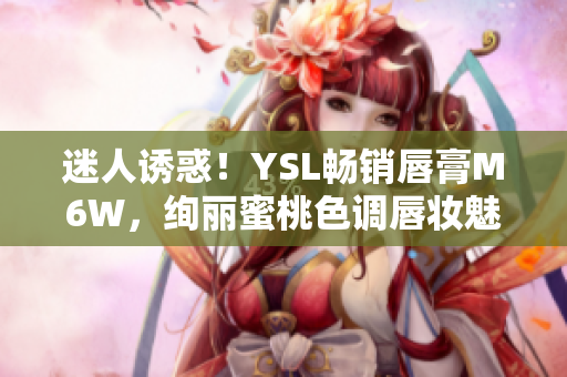 迷人誘惑！YSL暢銷唇膏M6W，絢麗蜜桃色調(diào)唇妝魅力無限