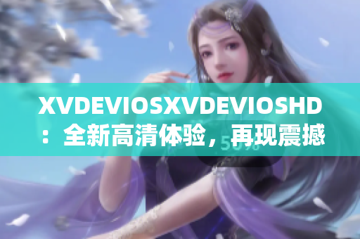 XVDEVIOSXVDEVIOSHD：全新高清體驗(yàn)，再現(xiàn)震撼視聽盛宴