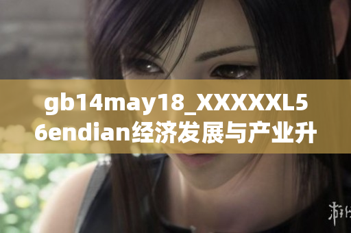 gb14may18_XXXXXL56endian經(jīng)濟(jì)發(fā)展與產(chǎn)業(yè)升級(jí)的重要思考