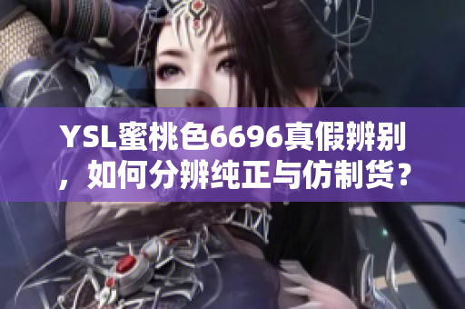 YSL蜜桃色6696真假辨別，如何分辨純正與仿制貨？